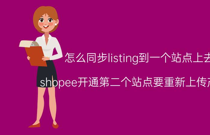 怎么同步listing到一个站点上去 shopee开通第二个站点要重新上传产品吗？